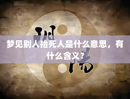 梦见别人抬死人是什么意思，有什么含义？