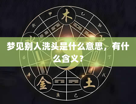梦见别人洗头是什么意思，有什么含义？