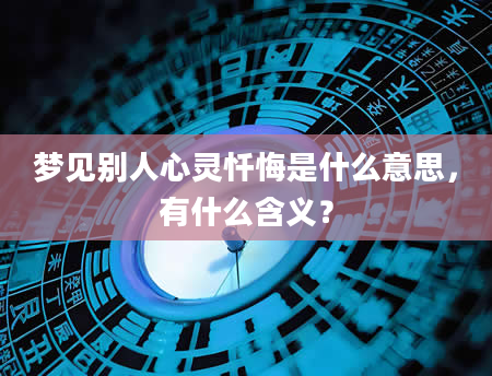 梦见别人心灵忏悔是什么意思，有什么含义？