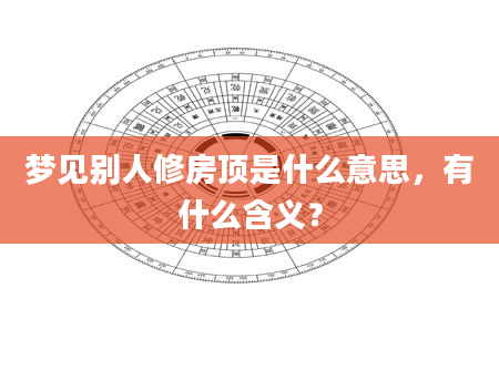 梦见别人修房顶是什么意思，有什么含义？