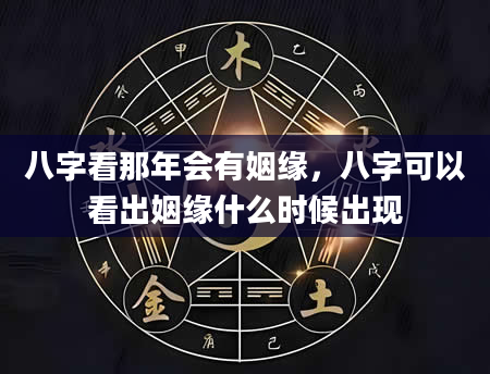 八字看那年会有姻缘，八字可以看出姻缘什么时候出现