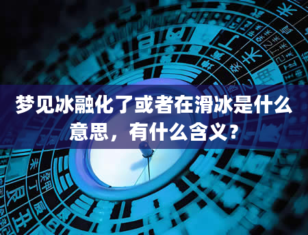 梦见冰融化了或者在滑冰是什么意思，有什么含义？