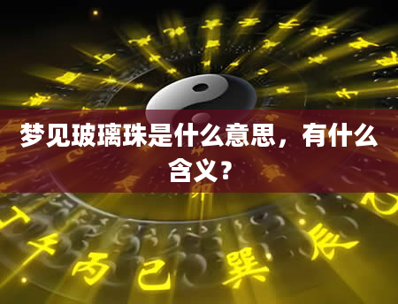 梦见玻璃珠是什么意思，有什么含义？