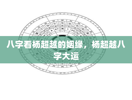 八字看杨超越的姻缘，杨超越八字大运