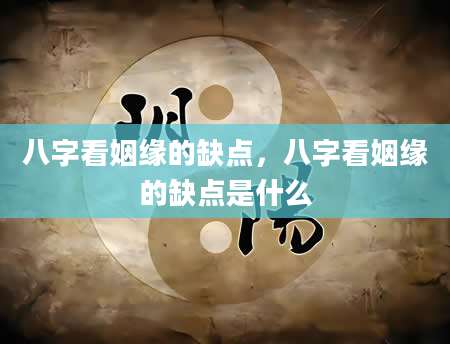 八字看姻缘的缺点，八字看姻缘的缺点是什么