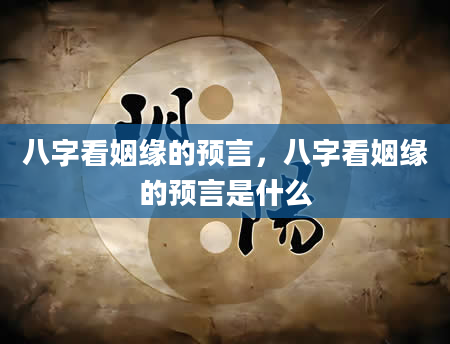 八字看姻缘的预言，八字看姻缘的预言是什么