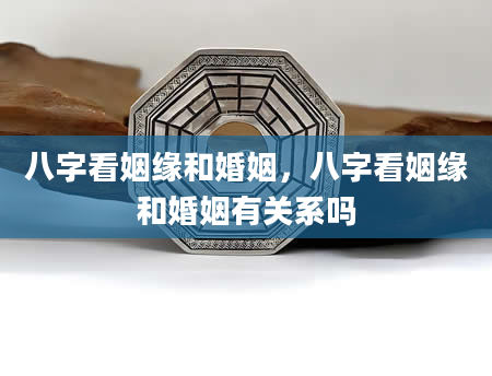 八字看姻缘和婚姻，八字看姻缘和婚姻有关系吗