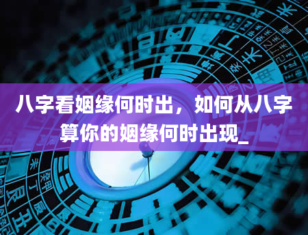 八字看姻缘何时出，如何从八字算你的姻缘何时出现_