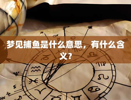 梦见捕鱼是什么意思，有什么含义？