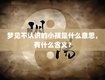 梦见不认识的小孩是什么意思，有什么含义？