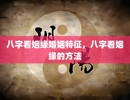 八字看姻缘婚姻特征，八字看姻缘的方法