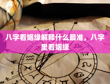 八字看姻缘解释什么最准，八字里看姻缘