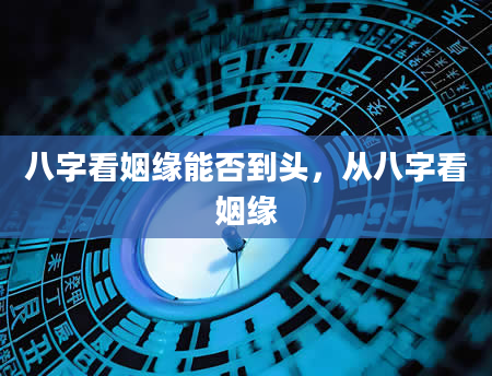 八字看姻缘能否到头，从八字看姻缘