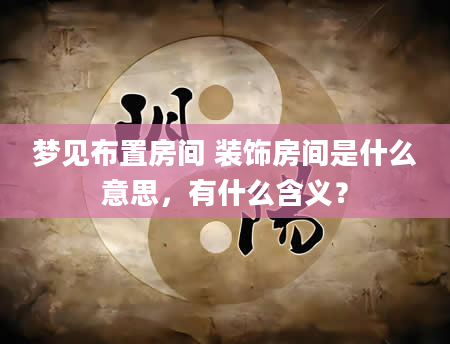 梦见布置房间 装饰房间是什么意思，有什么含义？