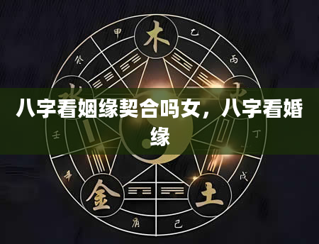 八字看姻缘契合吗女，八字看婚缘