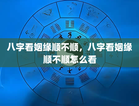 八字看姻缘顺不顺，八字看姻缘顺不顺怎么看