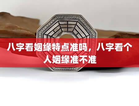 八字看姻缘特点准吗，八字看个人姻缘准不准