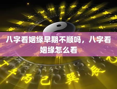 八字看姻缘早期不顺吗，八字看姻缘怎么看