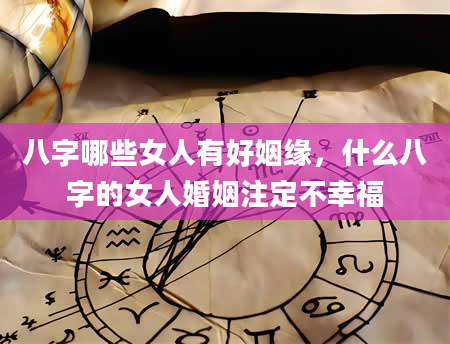 八字哪些女人有好姻缘，什么八字的女人婚姻注定不幸福