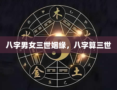 八字男女三世姻缘，八字算三世