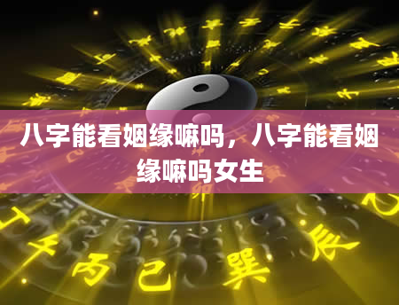 八字能看姻缘嘛吗，八字能看姻缘嘛吗女生