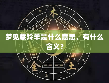 梦见藏羚羊是什么意思，有什么含义？