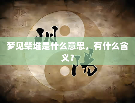 梦见柴堆是什么意思，有什么含义？
