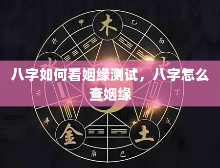 八字如何看姻缘测试，八字怎么查姻缘