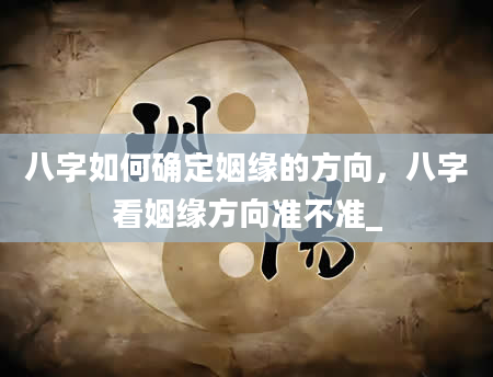 八字如何确定姻缘的方向，八字看姻缘方向准不准_