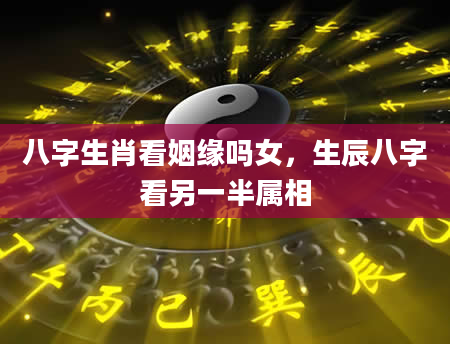 八字生肖看姻缘吗女，生辰八字看另一半属相
