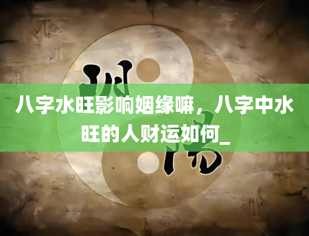 八字水旺影响姻缘嘛，八字中水旺的人财运如何_