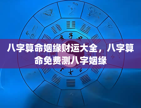 八字算命姻缘财运大全，八字算命免费测八字姻缘