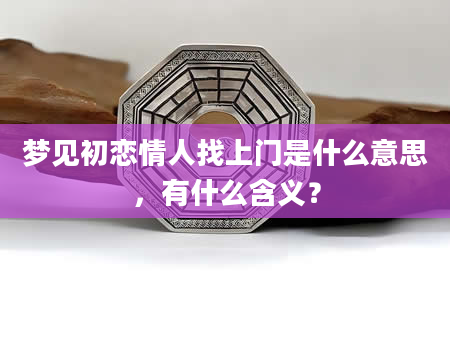 梦见初恋情人找上门是什么意思，有什么含义？