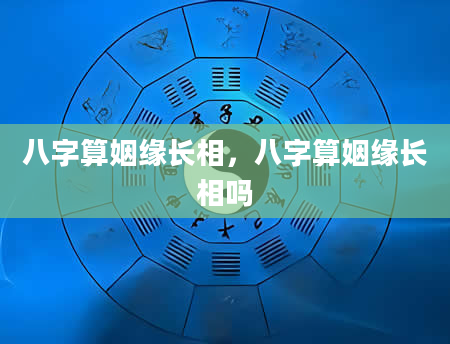 八字算姻缘长相，八字算姻缘长相吗