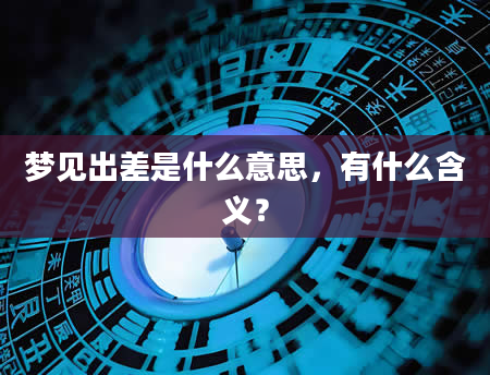 梦见出差是什么意思，有什么含义？