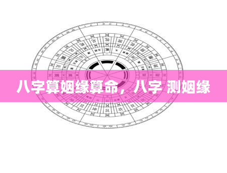 八字算姻缘算命，八字 测姻缘