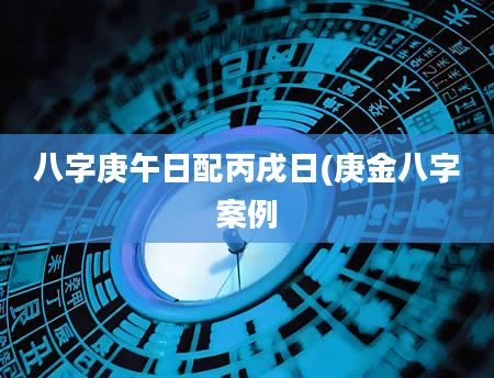 八字庚午日配丙戌日(庚金八字案例