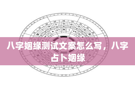 八字姻缘测试文案怎么写，八字占卜姻缘