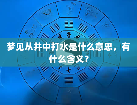 梦见从井中打水是什么意思，有什么含义？
