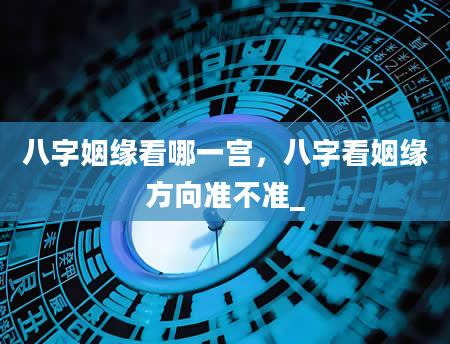 八字姻缘看哪一宫，八字看姻缘方向准不准_