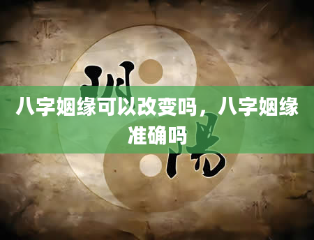 八字姻缘可以改变吗，八字姻缘准确吗
