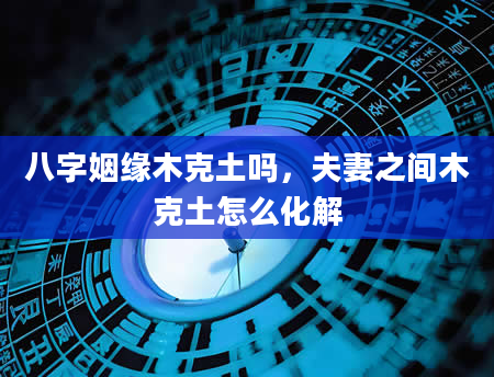八字姻缘木克土吗，夫妻之间木克土怎么化解