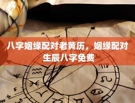八字姻缘配对老黄历，姻缘配对 生辰八字免费
