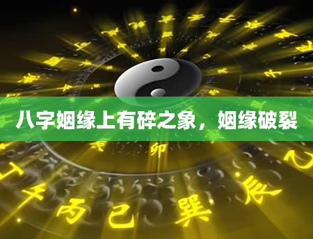 八字姻缘上有碎之象，姻缘破裂