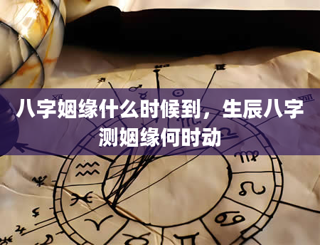 八字姻缘什么时候到，生辰八字测姻缘何时动