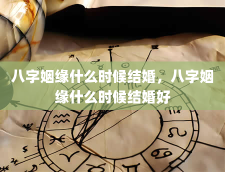 八字姻缘什么时候结婚，八字姻缘什么时候结婚好