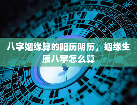 八字姻缘算的阳历阴历，姻缘生辰八字怎么算