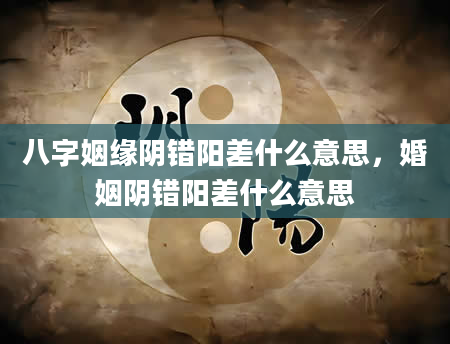 八字姻缘阴错阳差什么意思，婚姻阴错阳差什么意思