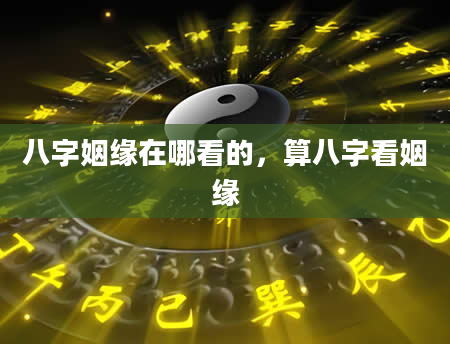 八字姻缘在哪看的，算八字看姻缘