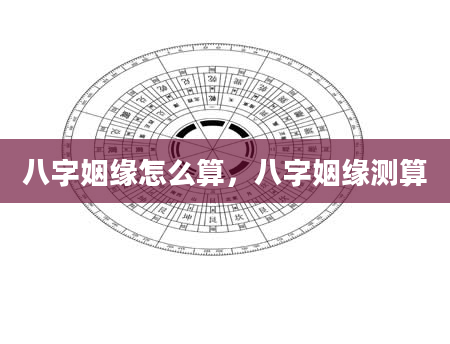八字姻缘怎么算，八字姻缘测算